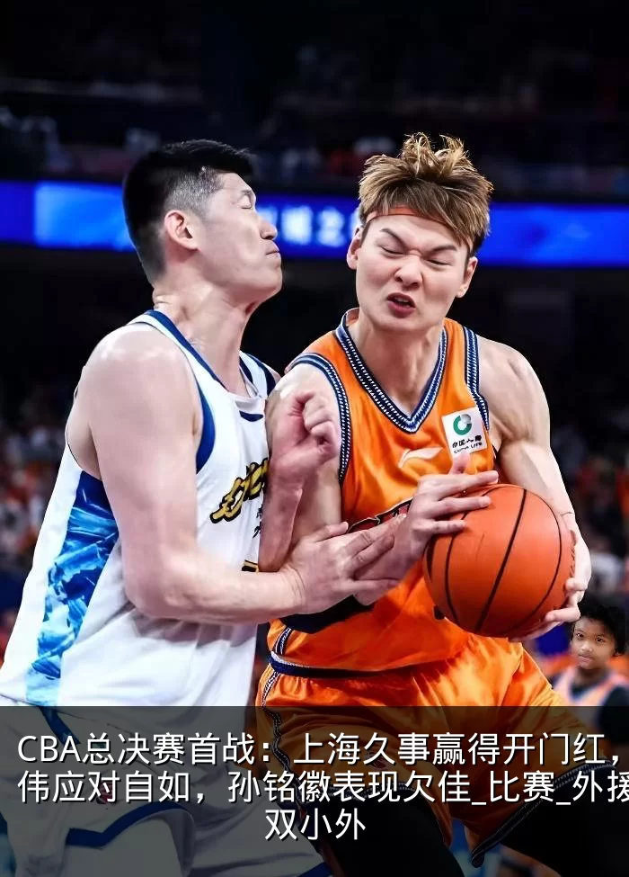 CBA总决赛首战:上海久事赢得开门红,卢伟应对自如,孙铭徽表现欠佳_比赛_外援_双小外