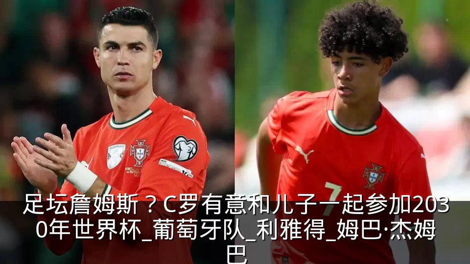 足坛詹姆斯?C罗有意和儿子一起参加2030年世界杯_葡萄牙队_利雅得_姆巴·杰姆巴